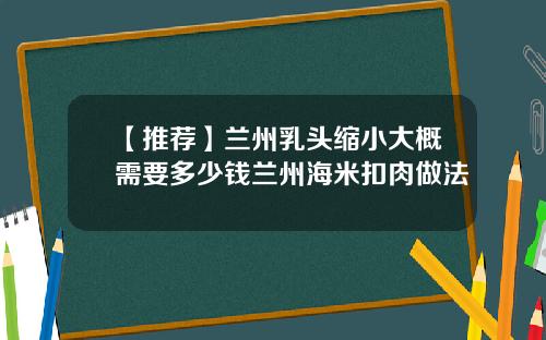 【推荐】兰州乳头缩小大概需要多少钱兰州海米扣肉做法