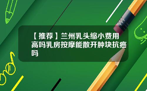 【推荐】兰州乳头缩小费用高吗乳房按摩能散开肿块抗癌吗