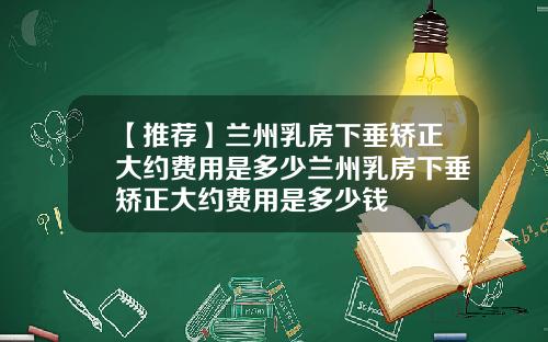 【推荐】兰州乳房下垂矫正大约费用是多少兰州乳房下垂矫正大约费用是多少钱