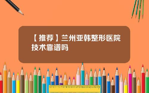 【推荐】兰州亚韩整形医院技术靠谱吗