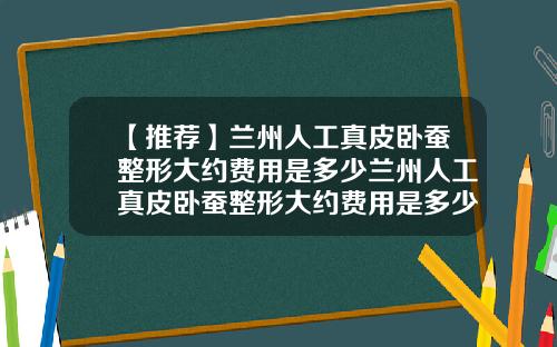 【推荐】兰州人工真皮卧蚕整形大约费用是多少兰州人工真皮卧蚕整形大约费用是多少钱