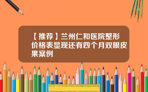 【推荐】兰州仁和医院整形价格表显现还有四个月双眼皮果案例