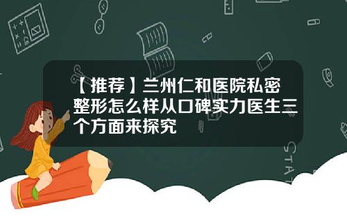 【推荐】兰州仁和医院私密整形怎么样从口碑实力医生三个方面来探究