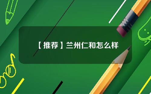 【推荐】兰州仁和怎么样