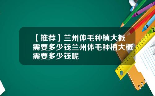 【推荐】兰州体毛种植大概需要多少钱兰州体毛种植大概需要多少钱呢