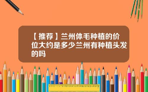 【推荐】兰州体毛种植的价位大约是多少兰州有种植头发的吗