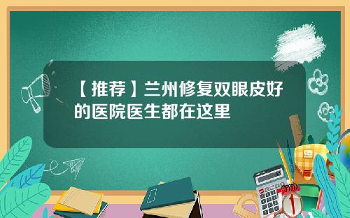 【推荐】兰州修复双眼皮好的医院医生都在这里