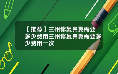 【推荐】兰州修复鼻翼需要多少费用兰州修复鼻翼需要多少费用一次