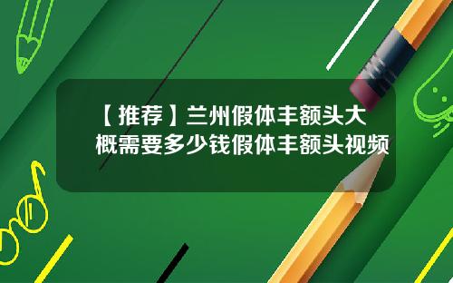 【推荐】兰州假体丰额头大概需要多少钱假体丰额头视频