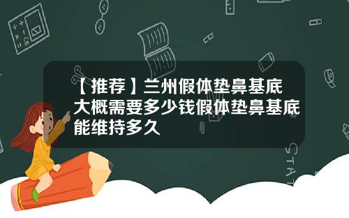 【推荐】兰州假体垫鼻基底大概需要多少钱假体垫鼻基底能维持多久
