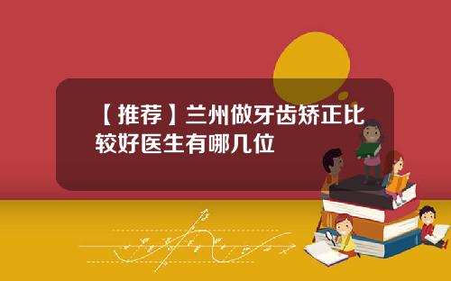 【推荐】兰州做牙齿矫正比较好医生有哪几位