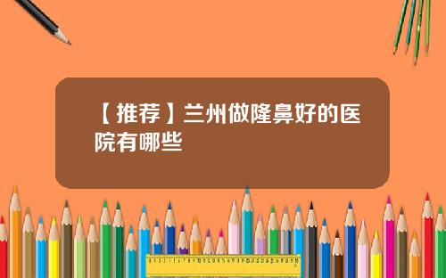 【推荐】兰州做隆鼻好的医院有哪些