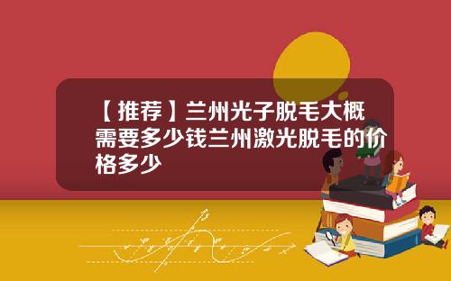 【推荐】兰州光子脱毛大概需要多少钱兰州激光脱毛的价格多少