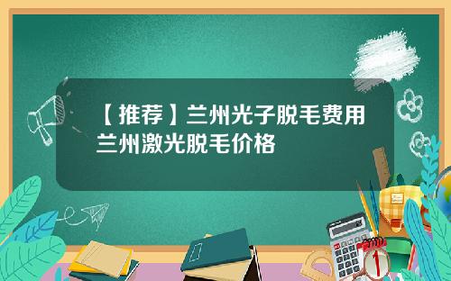【推荐】兰州光子脱毛费用兰州激光脱毛价格