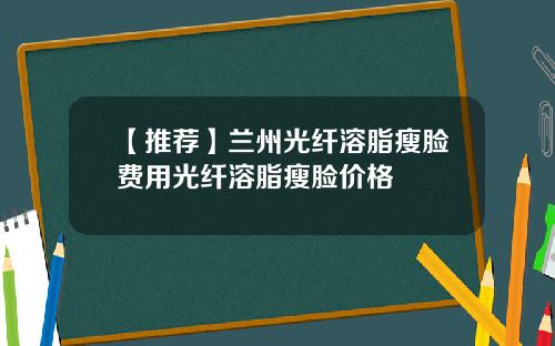 【推荐】兰州光纤溶脂瘦脸费用光纤溶脂瘦脸价格