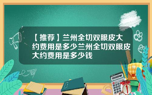 【推荐】兰州全切双眼皮大约费用是多少兰州全切双眼皮大约费用是多少钱