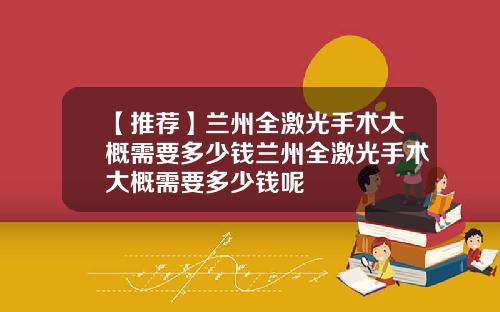 【推荐】兰州全激光手术大概需要多少钱兰州全激光手术大概需要多少钱呢