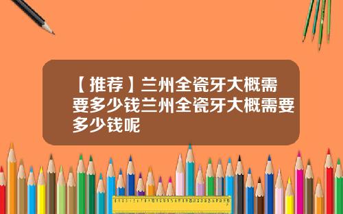 【推荐】兰州全瓷牙大概需要多少钱兰州全瓷牙大概需要多少钱呢