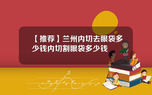 【推荐】兰州内切去眼袋多少钱内切割眼袋多少钱
