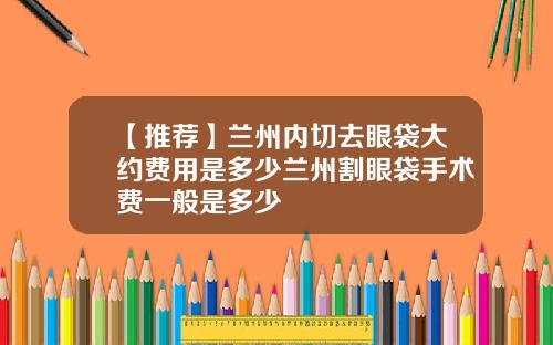【推荐】兰州内切去眼袋大约费用是多少兰州割眼袋手术费一般是多少