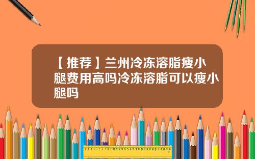 【推荐】兰州冷冻溶脂瘦小腿费用高吗冷冻溶脂可以瘦小腿吗