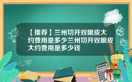 【推荐】兰州切开双眼皮大约费用是多少兰州切开双眼皮大约费用是多少钱