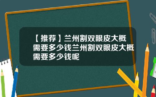【推荐】兰州割双眼皮大概需要多少钱兰州割双眼皮大概需要多少钱呢