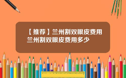 【推荐】兰州割双眼皮费用兰州割双眼皮费用多少
