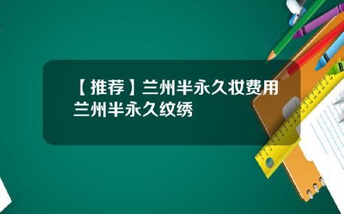 【推荐】兰州半永久妆费用兰州半永久纹绣