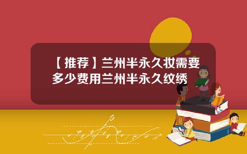 【推荐】兰州半永久妆需要多少费用兰州半永久纹绣