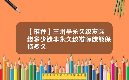 【推荐】兰州半永久纹发际线多少钱半永久纹发际线能保持多久