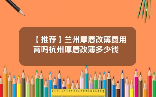 【推荐】兰州厚唇改薄费用高吗杭州厚唇改薄多少钱