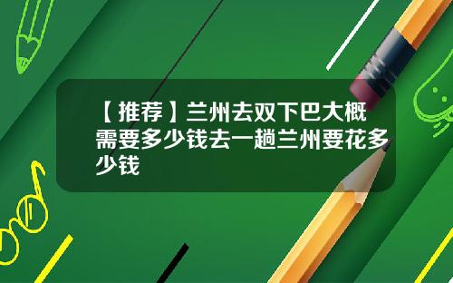 【推荐】兰州去双下巴大概需要多少钱去一趟兰州要花多少钱