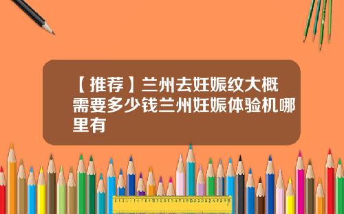 【推荐】兰州去妊娠纹大概需要多少钱兰州妊娠体验机哪里有