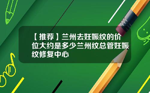 【推荐】兰州去妊娠纹的价位大约是多少兰州纹总管妊娠纹修复中心