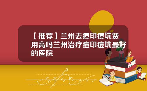 【推荐】兰州去痘印痘坑费用高吗兰州治疗痘印痘坑最好的医院