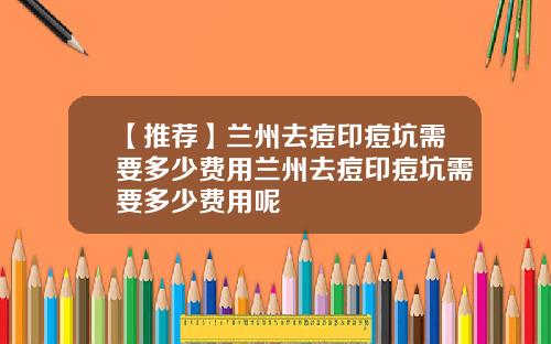 【推荐】兰州去痘印痘坑需要多少费用兰州去痘印痘坑需要多少费用呢