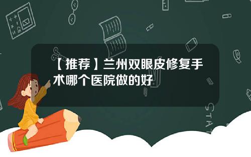 【推荐】兰州双眼皮修复手术哪个医院做的好