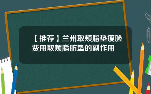【推荐】兰州取颊脂垫瘦脸费用取颊脂肪垫的副作用
