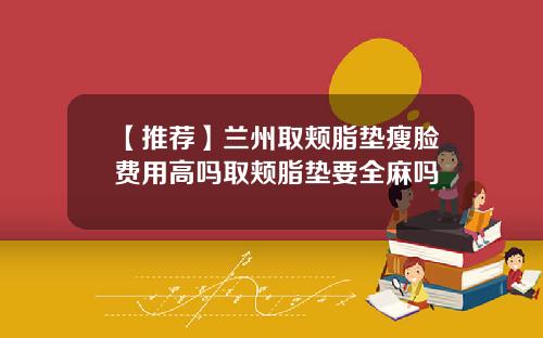 【推荐】兰州取颊脂垫瘦脸费用高吗取颊脂垫要全麻吗