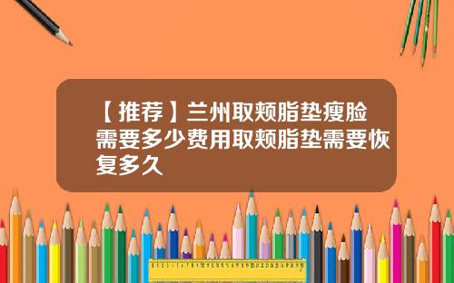 【推荐】兰州取颊脂垫瘦脸需要多少费用取颊脂垫需要恢复多久
