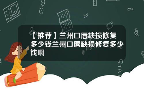 【推荐】兰州口唇缺损修复多少钱兰州口唇缺损修复多少钱啊