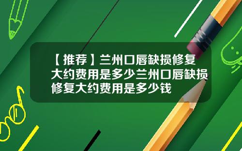 【推荐】兰州口唇缺损修复大约费用是多少兰州口唇缺损修复大约费用是多少钱