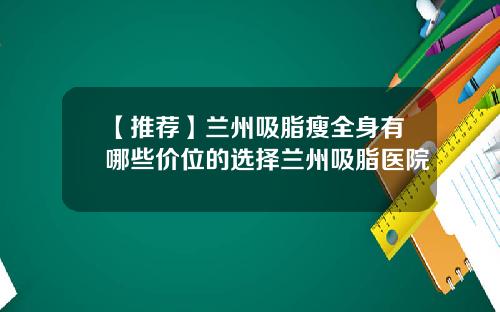 【推荐】兰州吸脂瘦全身有哪些价位的选择兰州吸脂医院