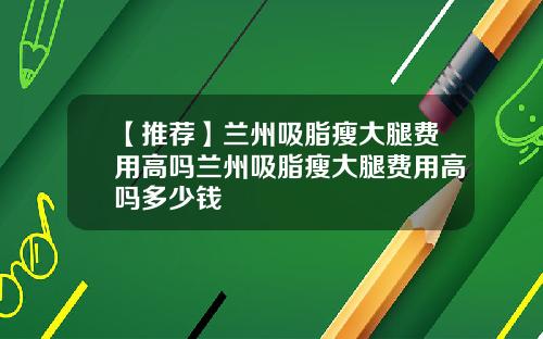 【推荐】兰州吸脂瘦大腿费用高吗兰州吸脂瘦大腿费用高吗多少钱