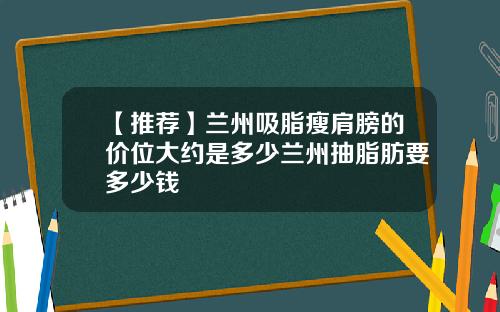 【推荐】兰州吸脂瘦肩膀的价位大约是多少兰州抽脂肪要多少钱