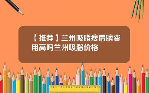 【推荐】兰州吸脂瘦肩膀费用高吗兰州吸脂价格