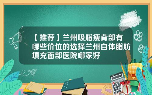 【推荐】兰州吸脂瘦背部有哪些价位的选择兰州自体脂肪填充面部医院哪家好