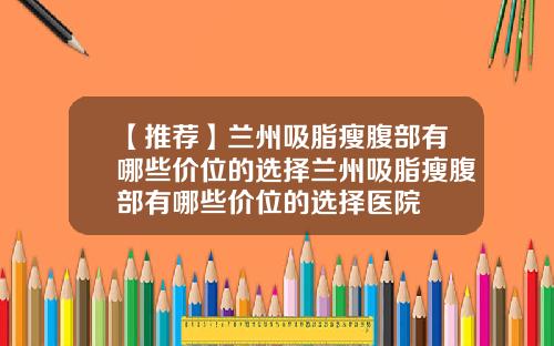 【推荐】兰州吸脂瘦腹部有哪些价位的选择兰州吸脂瘦腹部有哪些价位的选择医院