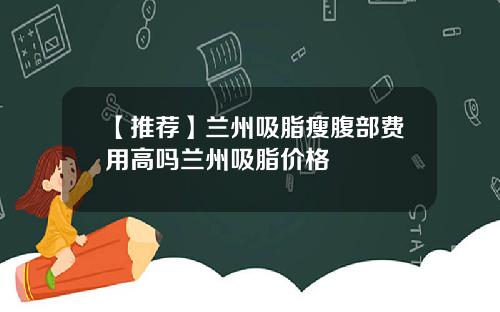 【推荐】兰州吸脂瘦腹部费用高吗兰州吸脂价格
